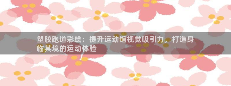 尊龙ag旗舰厅官网登录：塑胶跑道彩绘：提升运动馆视觉
