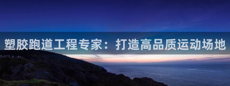 凯时旗舰厅App下载：塑胶跑道工程专家：打造高品质运