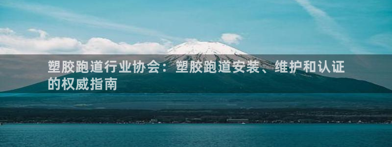 尊龙现金一下S选来就送38：塑胶跑道行业协会：塑胶跑道安装、维护和认证
的权威指南