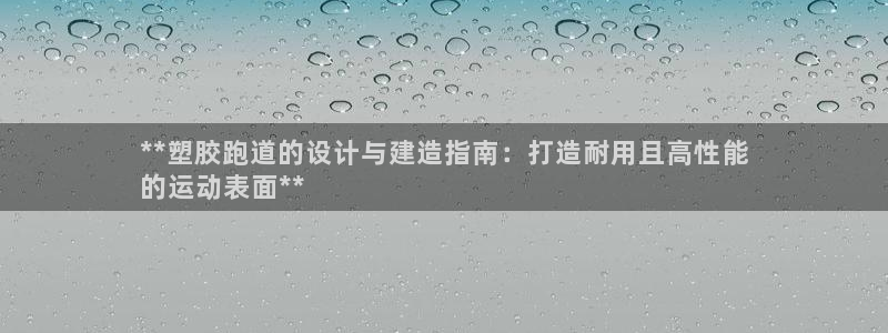 尊龙凯时下载链接：**塑胶跑道的设计与建造指南：打造耐用且高性能
的运动表面**