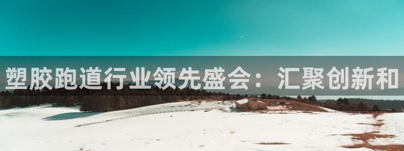 尊龙z6官网ag：塑胶跑道行业领先盛会：汇聚创新和
