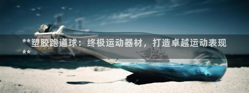 尊龙凯时是哪个国家的：**塑胶跑道球：终极运动器材，