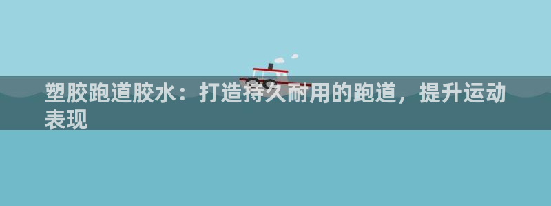 香港尊龙：塑胶跑道胶水：打造持久耐用的跑道，提升运动
表现