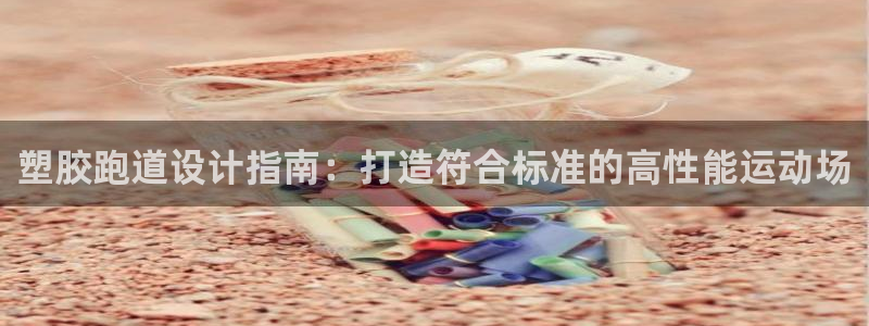 z6尊龙官方网站：塑胶跑道设计指南：打造符合标准的高