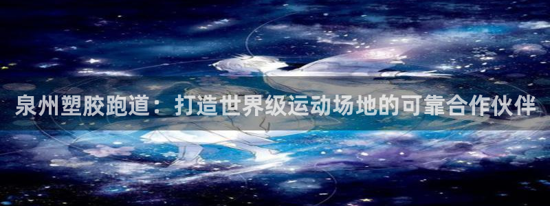 尊龙官方网站：泉州塑胶跑道：打造世界级运动场地的可靠合作伙伴