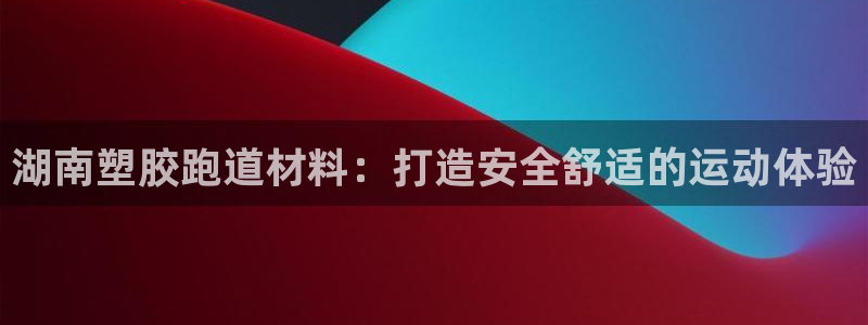 尊龙人生就是博送38：湖南塑胶跑道材料：打造安全舒适的运动体验