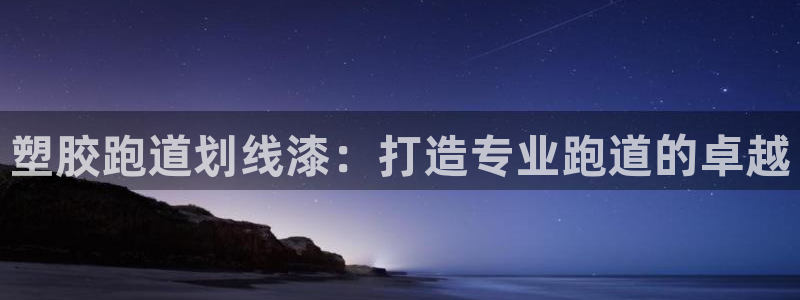 尊龙凯时国际：塑胶跑道划线漆：打造专业跑道的卓越
