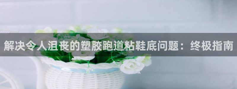 尊龙官网手机版：解决令人沮丧的塑胶跑道粘鞋底问题：终极指南