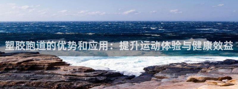 尊龙凯时ag旗舰厅试玩：塑胶跑道的优势和应用：提升运动体验与健康效益