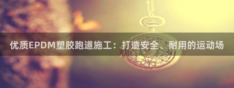 凯时最新官方APP下载：优质EPDM塑胶跑道施工：打造安全、耐用的运动场