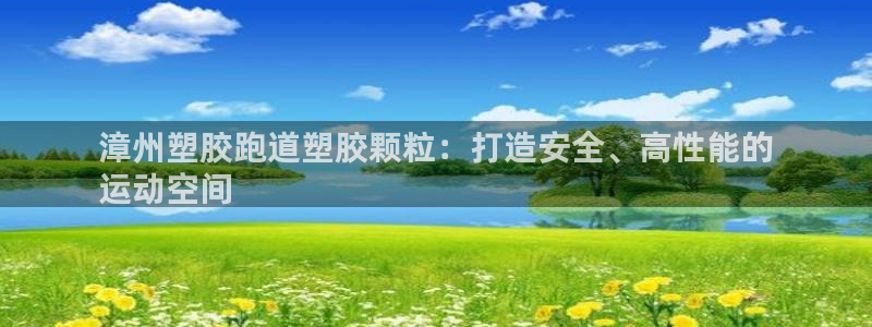 d88尊龙官网登录免费下载：漳州塑胶跑道塑胶颗粒：打造安全、高性能的
运动空间