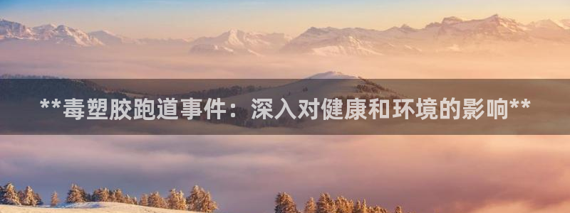 尊龙凯时只输不赢：**毒塑胶跑道事件：深入对健康和环境的影响**