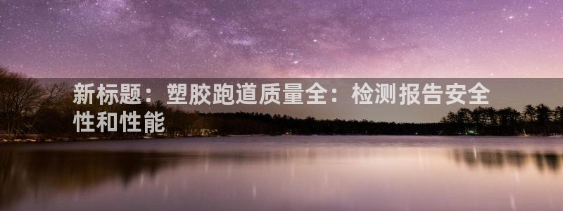 尊龙注册码：新标题：塑胶跑道质量全：检测报告安全
性和性能