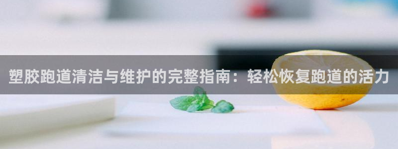 凯时kb88·中国官方网站：塑胶跑道清洁与维护的完整指南：轻松恢复跑道的活力