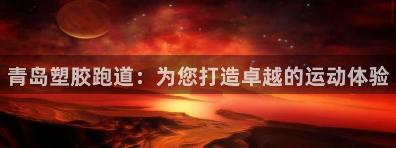 尊龙凯时为什么不封：青岛塑胶跑道：为您打造卓越的运动
