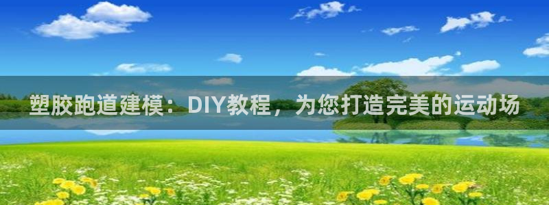 尊龙2021年最新消息：塑胶跑道建模：DIY教程，为您打造完美的运动场