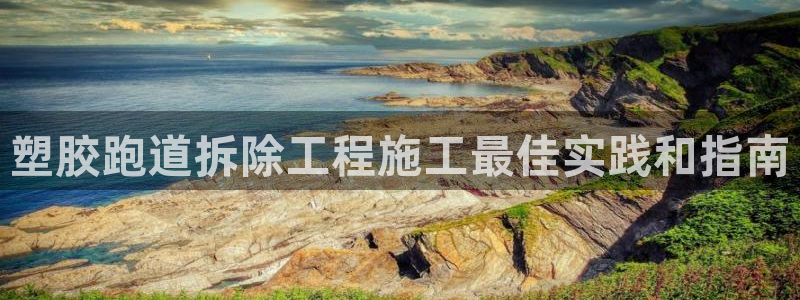尊龙凯时z6官网：塑胶跑道拆除工程施工最佳实践和指南