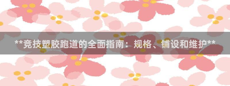 尊龙凯时注册地址：**竞技塑胶跑道的全面指南：规格、铺设和维护**