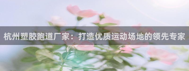 尊龙d88官网QU来就送38：杭州塑胶跑道厂家：打造优质运动场地的领先专家