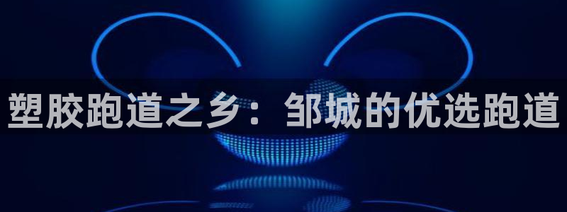 尊龙凯时官方网站下载：塑胶跑道之乡：邹城的优选跑道