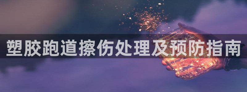 尊龙人生就是-首页：塑胶跑道擦伤处理及预防指南