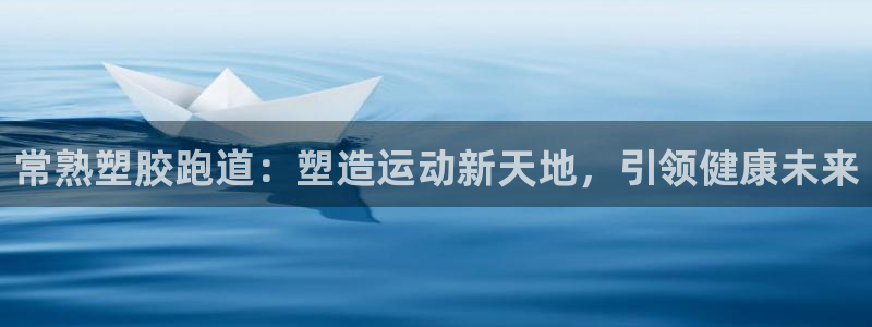 尊龙凯时的企业文化：常熟塑胶跑道：塑造运动新天地，引