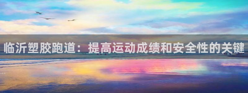 尊龙凯时福米推荐人：临沂塑胶跑道：提高运动成绩和安全