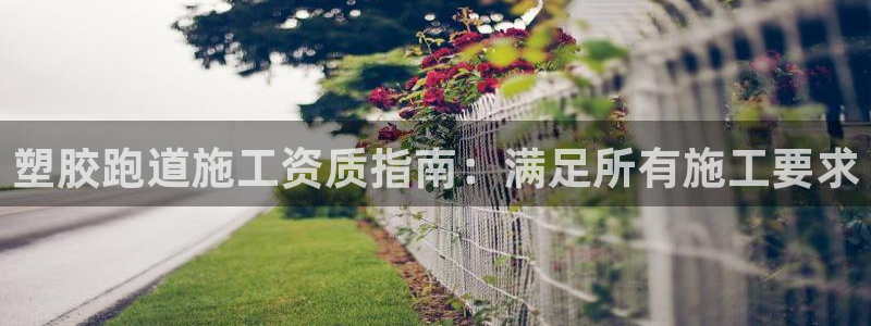 尊龙凯时人生就是搏官方网站：塑胶跑道施工资质指南：满