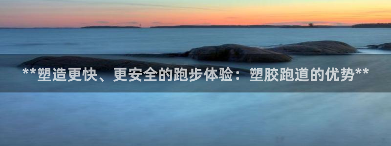d88尊龙手机登录下载：**塑造更快、更安全的跑步体验：塑胶跑道的优势**