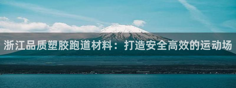 尊龙怎么没消息了：浙江品质塑胶跑道材料：打造安全高效