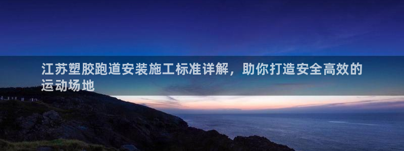 尊龙凯时平台怎么样：江苏塑胶跑道安装施工标准详解，助