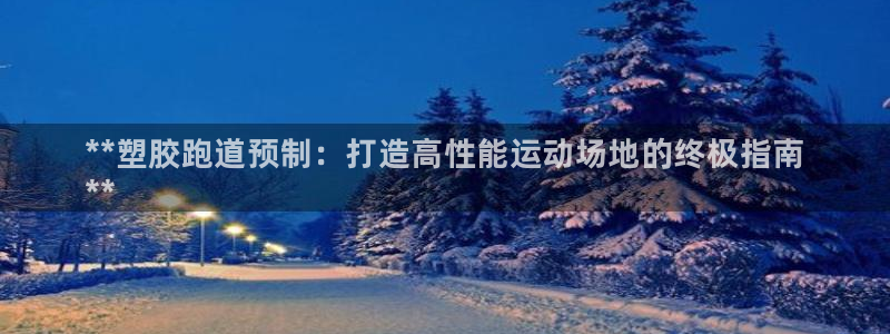 尊龙凯时始人生就是博：**塑胶跑道预制：打造高性能运