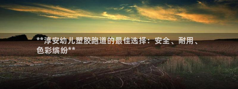 尊龙人生就是博ag：**淳安幼儿塑胶跑道的最佳选择：