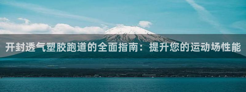 尊龙凯时人生就是博中国官网：开封透气塑胶跑道的全面指南：提升您的运动场性能