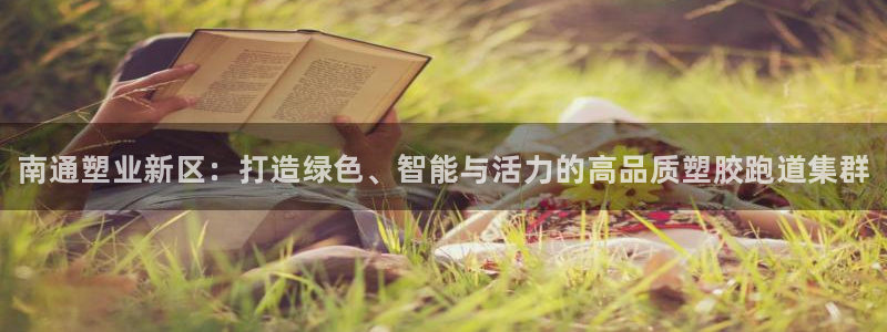 尊龙-人生就是博!：南通塑业新区：打造绿色、智能与活